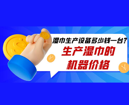 濕巾生產(chǎn)設(shè)備多少錢一臺？生產(chǎn)濕巾的機(jī)器價格