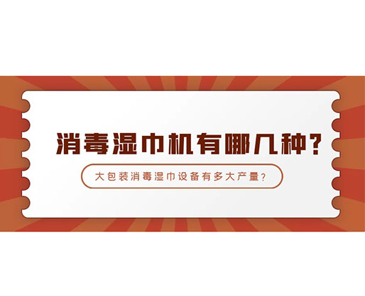 消毒濕巾機(jī)有哪幾種？大包裝消毒濕巾設(shè)備有多大產(chǎn)量？
