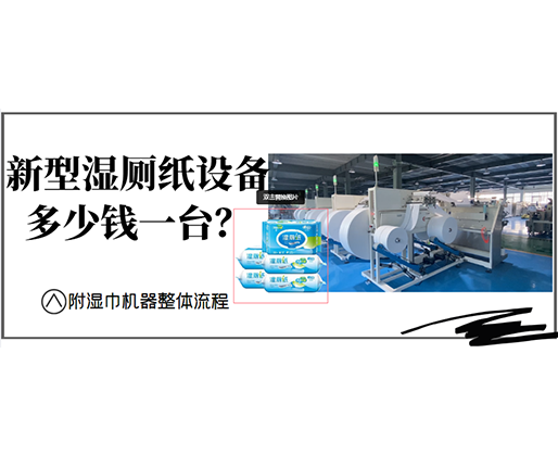 新型濕廁紙?jiān)O(shè)備多少錢一臺(tái)？(附濕巾機(jī)器整體流程)