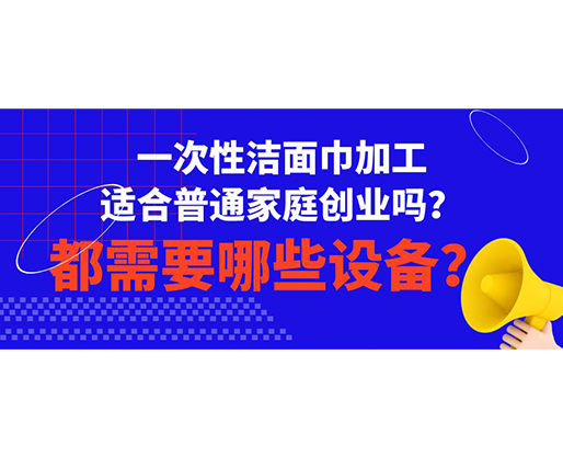 一次性潔面巾加工適合普通家庭創(chuàng)業(yè)嗎？都需要哪些設(shè)備？
