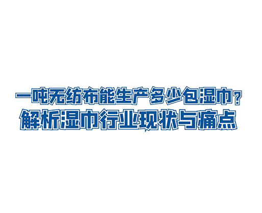 一噸無紡布能生產(chǎn)多少包濕巾？解析濕巾行業(yè)現(xiàn)狀與痛點(diǎn)