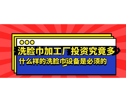 洗臉巾加工廠投資究竟多少，什么樣的洗臉巾設(shè)備是必須的？