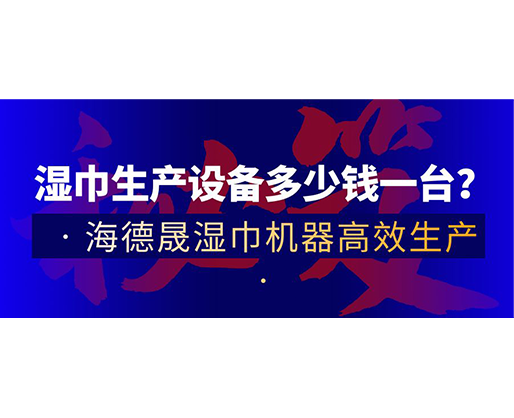 濕巾生產(chǎn)設(shè)備多少錢一臺？海德晟濕巾機器高效生產(chǎn)！