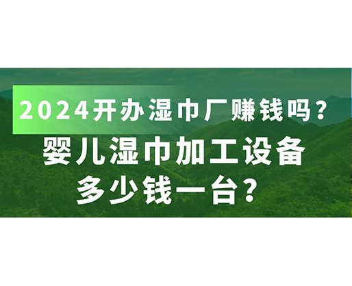 嬰兒濕巾加工設(shè)備多少錢一臺？2024開辦濕巾廠賺錢嗎？