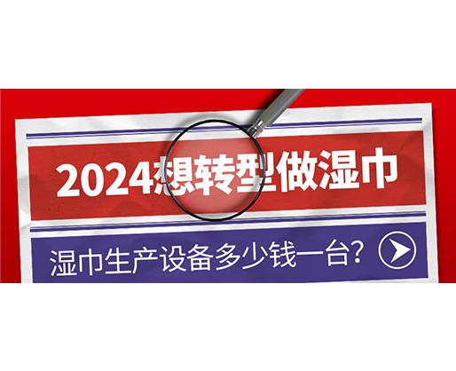 2024想轉(zhuǎn)型做濕巾，濕巾生產(chǎn)設(shè)備多少錢一臺？