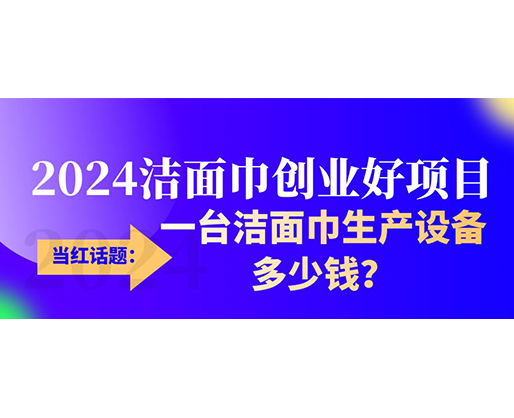當紅話題：2024潔面巾創(chuàng)業(yè)好項目，一臺潔面巾生產(chǎn)設(shè)備多少錢，令人咋舌！