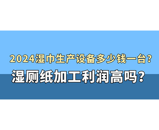 2024濕巾生產(chǎn)設(shè)備多少錢一臺？濕廁紙加工利潤高嗎？