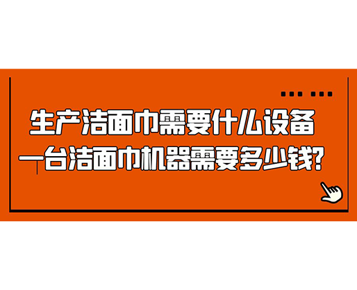生產(chǎn)潔面巾需要什么設(shè)備，一臺潔面巾機器需要多少錢？