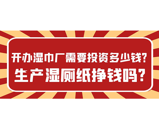 開辦濕巾廠需要投資多少錢？生產(chǎn)濕廁紙掙錢嗎