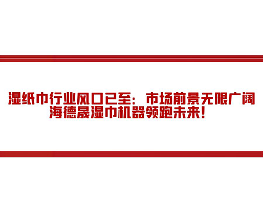 濕紙巾行業(yè)風(fēng)口已至：市場(chǎng)前景無(wú)限廣闊，海德晟濕巾機(jī)器領(lǐng)跑未來(lái)！