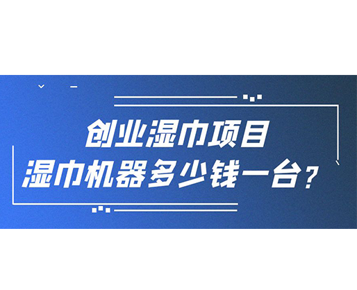 創(chuàng)業(yè)濕巾項(xiàng)目，濕巾機(jī)器多少錢一臺(tái)？