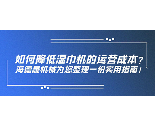 如何降低濕巾機(jī)的運營成本？海德晟機(jī)械為您整理一份實用指南！
