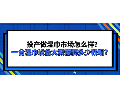投產(chǎn)做濕巾市場怎么樣？一臺濕巾設(shè)備大概需要多少錢呢？
