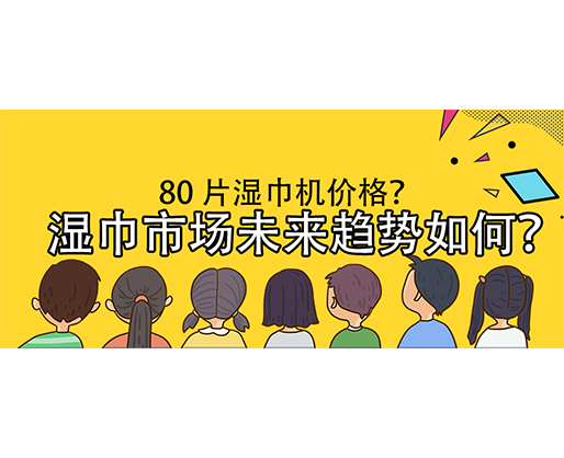 濕巾市場(chǎng)未來趨勢(shì)如何？80 片濕巾機(jī)價(jià)格？