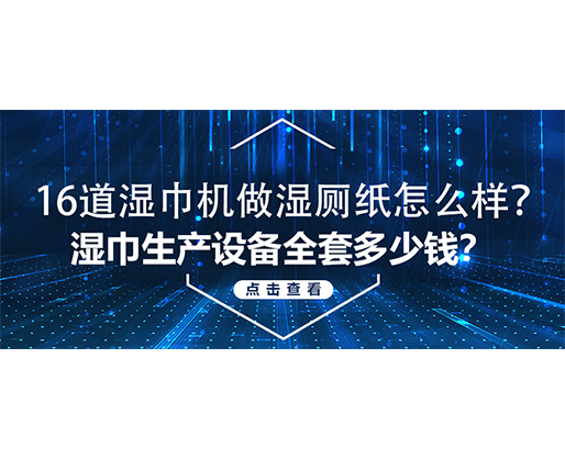 16道濕巾機(jī)做濕廁紙?jiān)趺礃?？濕巾生產(chǎn)設(shè)備全套多少錢？