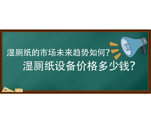 濕廁紙的市場(chǎng)未來趨勢(shì)如何？濕廁紙?jiān)O(shè)備價(jià)格多少錢？