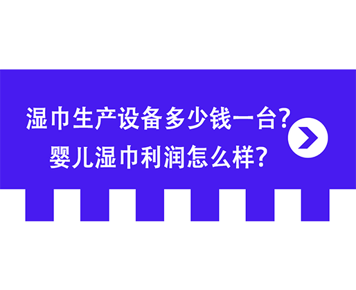 濕巾生產(chǎn)設(shè)備多少錢一臺(tái)？嬰兒濕巾利潤(rùn)怎么樣？