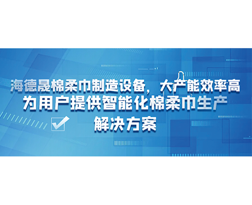 海德晟棉柔巾制造設(shè)備，大產(chǎn)能效率高，為用戶提供智能化棉柔巾生產(chǎn)解決方案