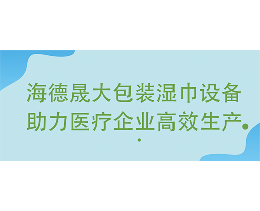 海德晟大包裝濕巾設(shè)備助力醫(yī)療企業(yè)高效生產(chǎn)